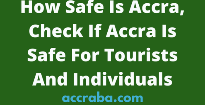 How Safe Is Accra, Check If Accra Is Safe For Tourists And Individuals