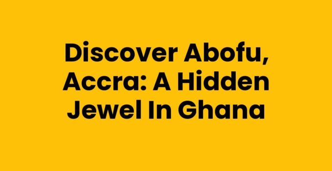 Discover Abofu, Accra: A Hidden Jewel in Ghana