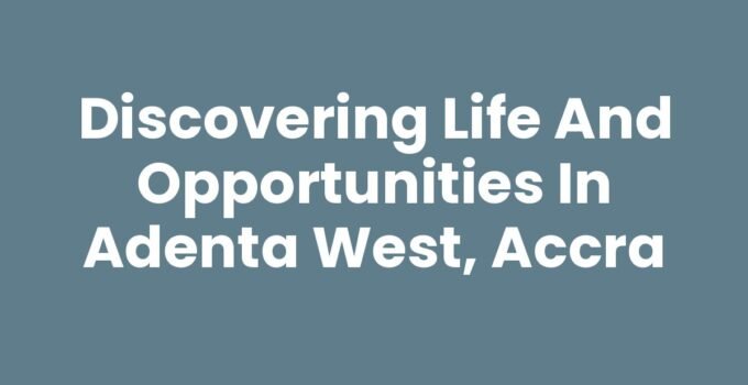 Discovering Life and Opportunities in Adenta West, Accra