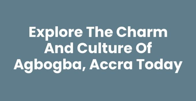 Explore the Charm and Culture of Agbogba, Accra Today
