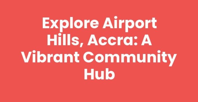 Explore Airport Hills, Accra: A Vibrant Community Hub