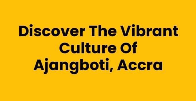 Discover the Vibrant Culture of Ajangboti, Accra