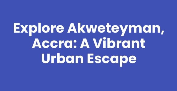 Explore Akweteyman, Accra: A Vibrant Urban Escape
