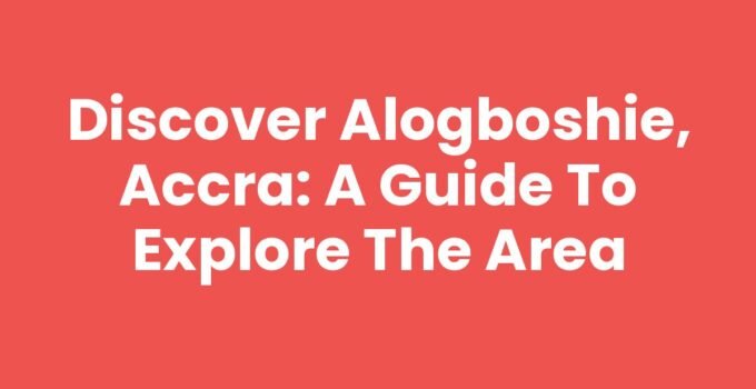 Discover Alogboshie, Accra: A Guide to Explore the Area