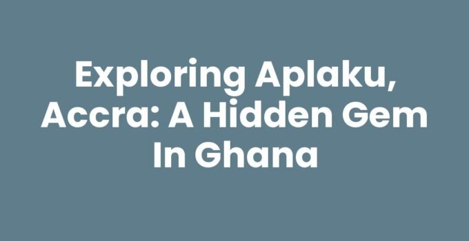 Exploring Aplaku, Accra: A Hidden Gem in Ghana