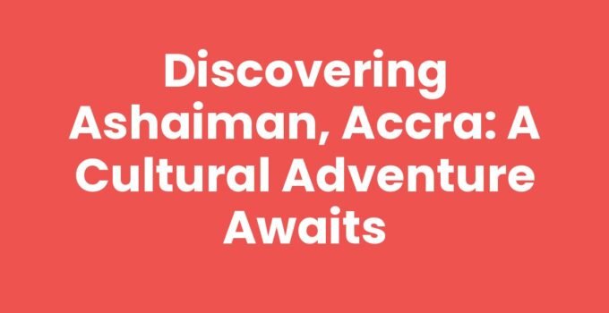 Discovering Ashaiman, Accra: A Cultural Adventure Awaits