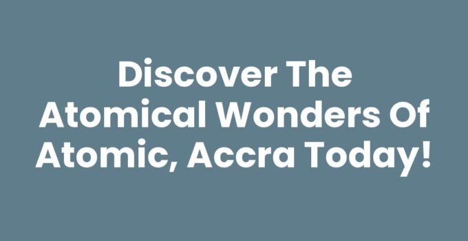 Discover the Atomical Wonders of Atomic, Accra Today!