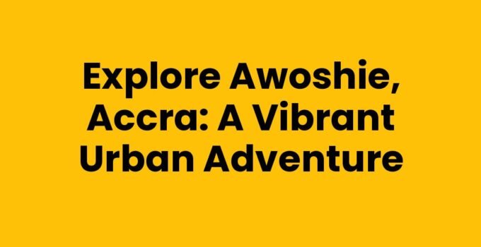 Explore Awoshie, Accra: A Vibrant Urban Adventure