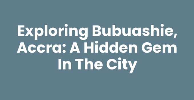 Exploring Bubuashie, Accra: A Hidden Gem in the City