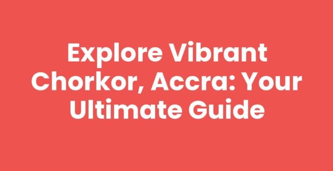 Explore Vibrant Chorkor, Accra: Your Ultimate Guide
