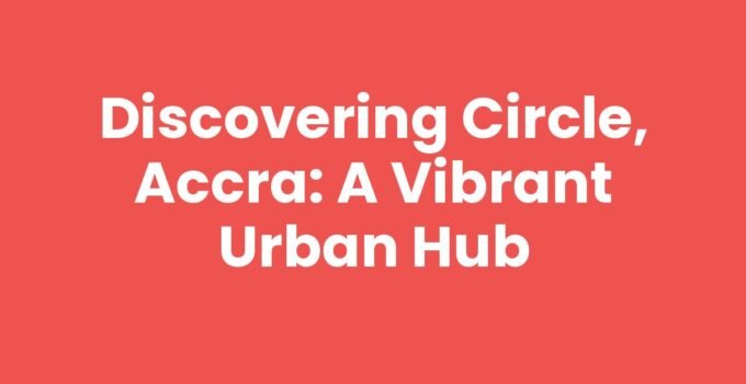 Discovering Circle, Accra: A Vibrant Urban Hub