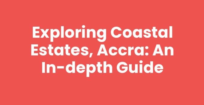 Exploring Coastal Estates, Accra: An In-Depth Guide