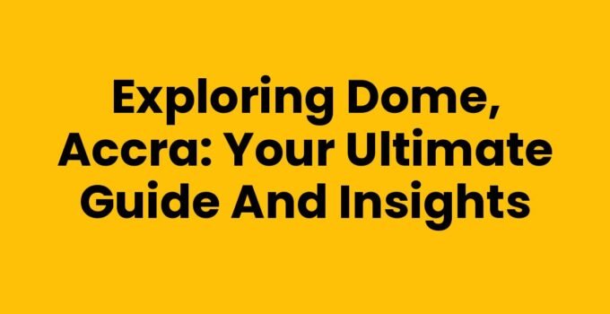 Exploring Dome, Accra: Your Ultimate Guide and Insights