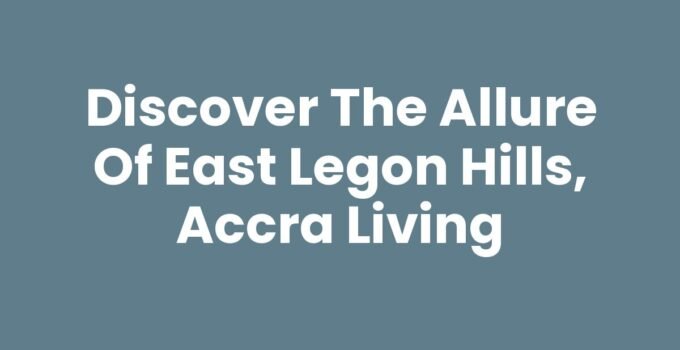 Discover the Allure of East Legon Hills, Accra Living