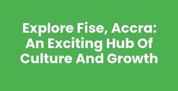 Explore Fise, Accra: An Exciting Hub of Culture and Growth