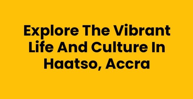 Explore the Vibrant Life and Culture in Haatso, Accra