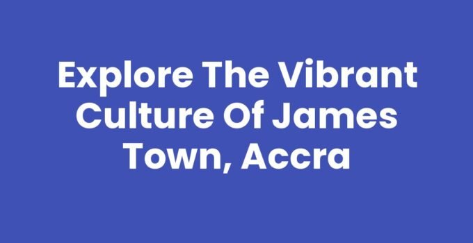 Explore the Vibrant Culture of James Town, Accra