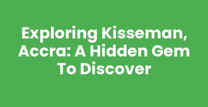 Exploring Kisseman, Accra: A Hidden Gem to Discover