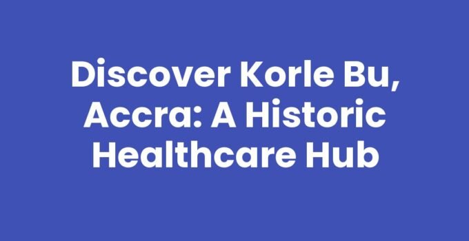 Discover Korle Bu, Accra: A Historic Healthcare Hub