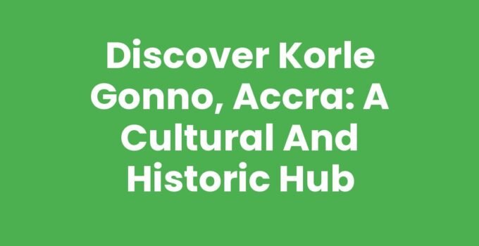 Discover Korle Gonno, Accra: A Cultural and Historic Hub
