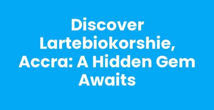 Discover Lartebiokorshie, Accra: A Hidden Gem Awaits
