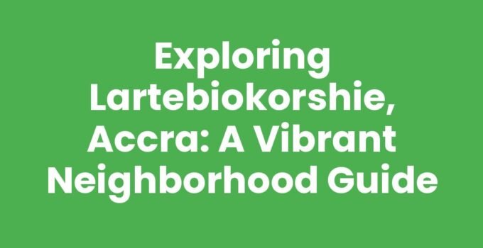 Exploring Lartebiokorshie, Accra: A Vibrant Neighborhood Guide