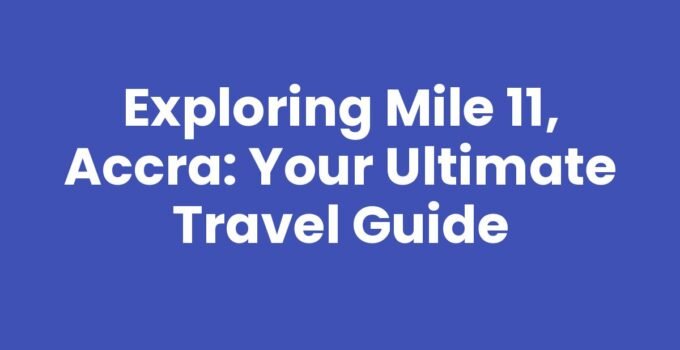Exploring Mile 11, Accra: Your Ultimate Travel Guide