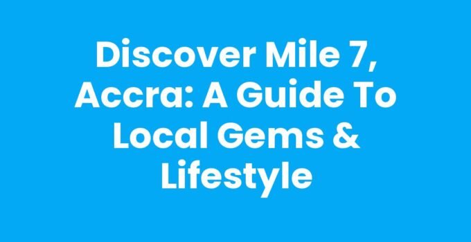 Discover Mile 7, Accra: A Guide to Local Gems & Lifestyle