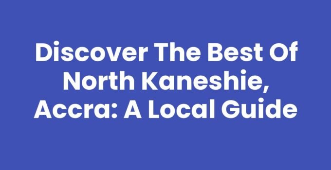 Discover the Best of North Kaneshie, Accra: A Local Guide