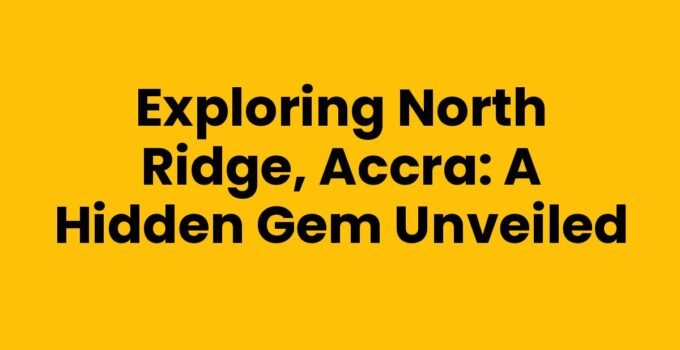 Exploring North Ridge, Accra: A Hidden Gem Unveiled