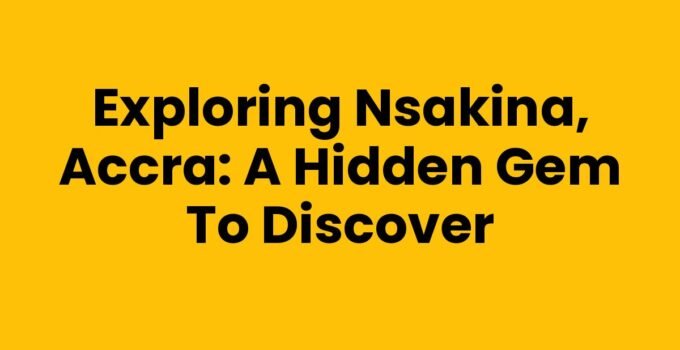 Exploring Nsakina, Accra: A Hidden Gem to Discover