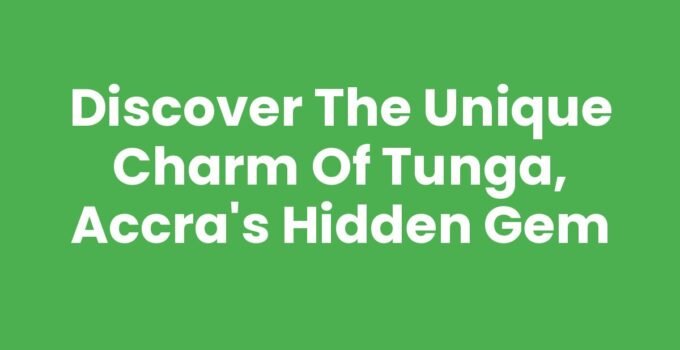 Discover the Unique Charm of Tunga, Accra’s Hidden Gem